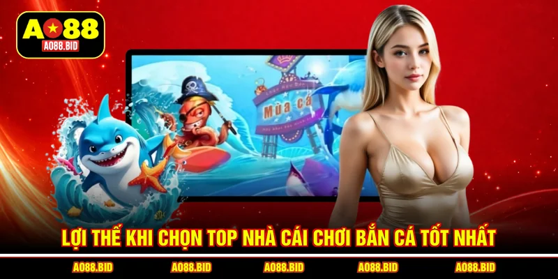 Lợi thế khi chọn top nhà cái chơi bắn cá tốt nhất